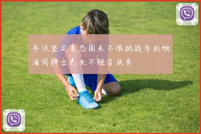 齐沃坚定表态国米不惧挑战与利物浦同样出色决不轻言放弃