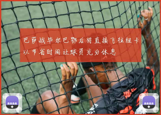 巴萨战毕尔巴鄂后将直接飞往纽卡以节省时间让球员充分休息