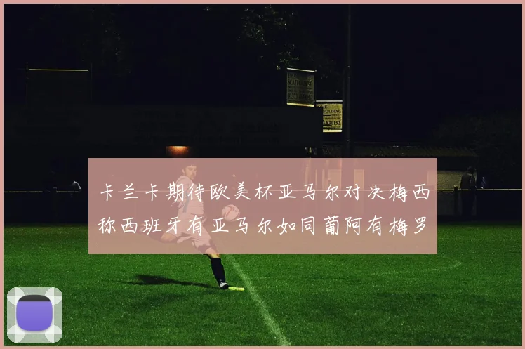 卡兰卡期待欧美杯亚马尔对决梅西称西班牙有亚马尔如同葡阿有梅罗