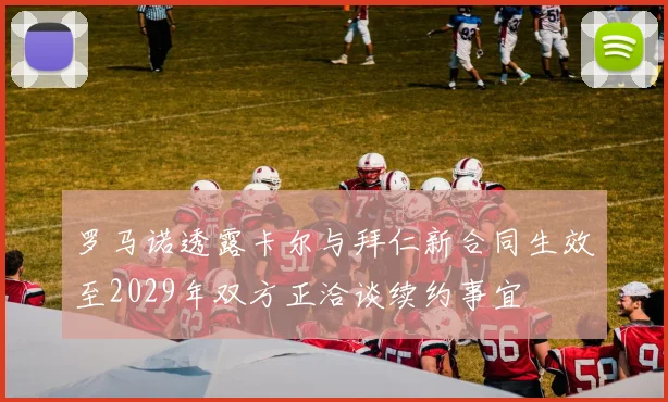 罗马诺透露卡尔与拜仁新合同生效至2029年双方正洽谈续约事宜