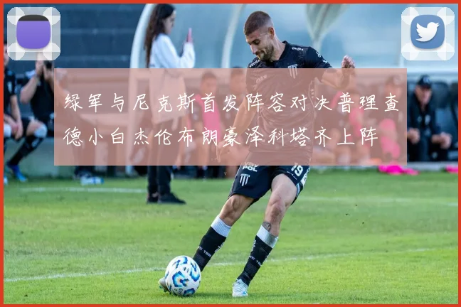 绿军与尼克斯首发阵容对决普理查德小白杰伦布朗豪泽科塔齐上阵