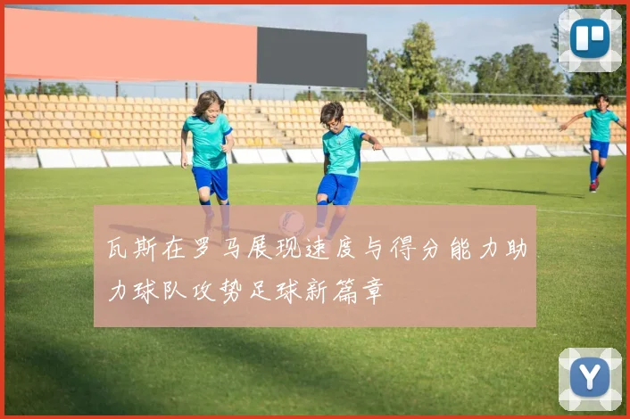 瓦斯在罗马展现速度与得分能力助力球队攻势足球新篇章