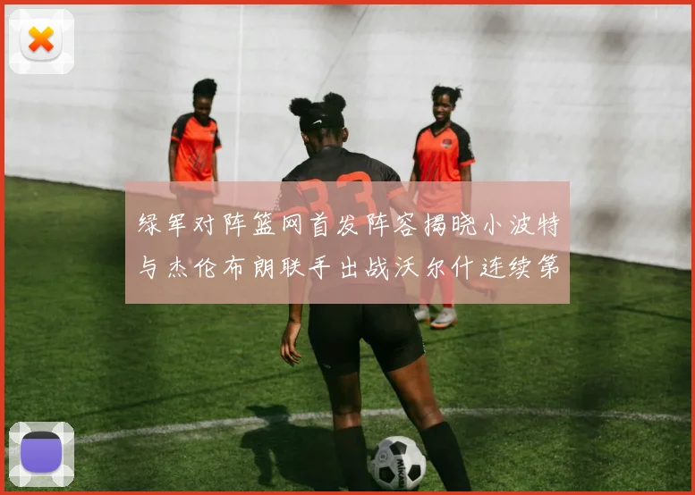 绿军对阵篮网首发阵容揭晓小波特与杰伦布朗联手出战沃尔什连续第三场首发