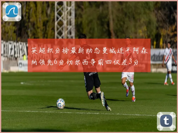 英超积分榜最新动态曼城连平阿森纳领先6分切尔西争前四仅差3分