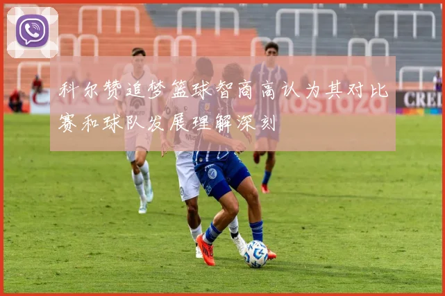 科尔赞追梦篮球智商高认为其对比赛和球队发展理解深刻