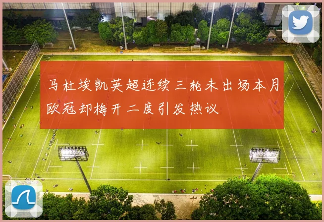 马杜埃凯英超连续三轮未出场本月欧冠却梅开二度引发热议