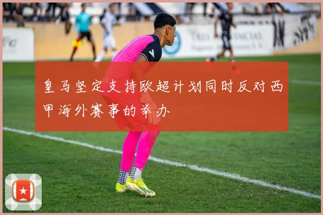 皇马坚定支持欧超计划同时反对西甲海外赛事的举办