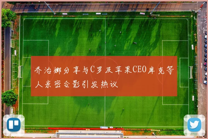 乔治娜分享与C罗及苹果CEO库克等人亲密合影引发热议