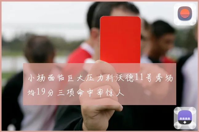 小杨面临巨大压力科沃德11号秀场均19分三项命中率惊人