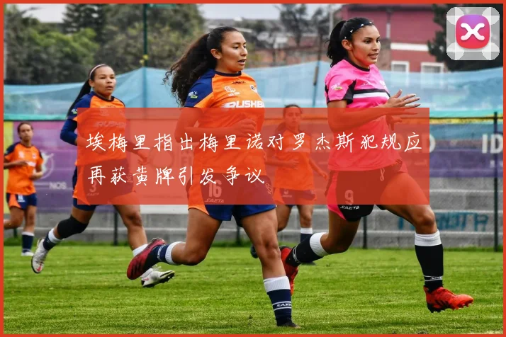 埃梅里指出梅里诺对罗杰斯犯规应再获黄牌引发争议