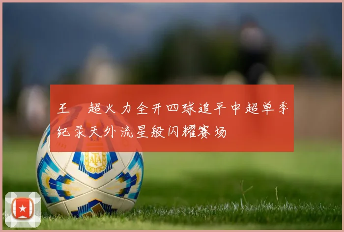 王燊超火力全开四球追平中超单季纪录天外流星般闪耀赛场