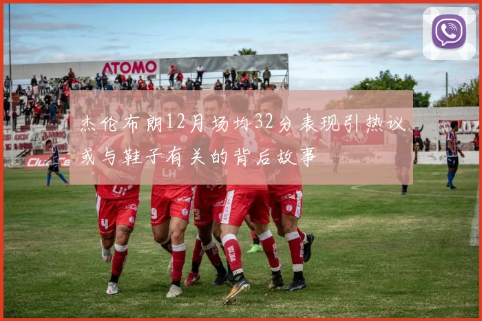 杰伦布朗12月场均32分表现引热议或与鞋子有关的背后故事