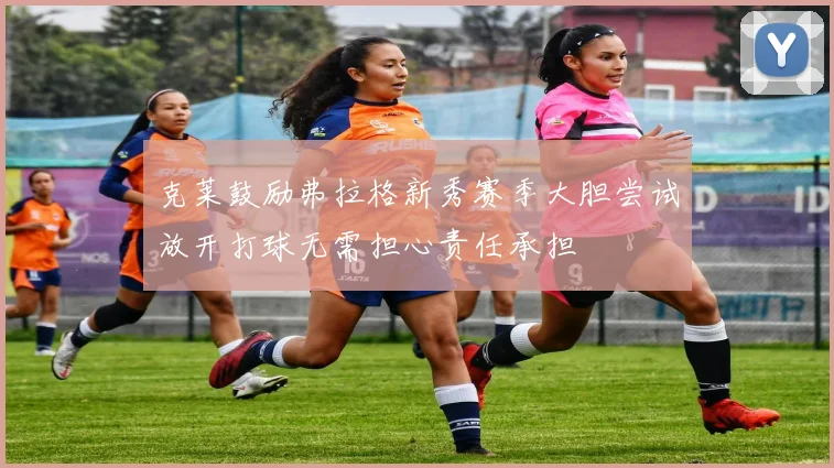 克莱鼓励弗拉格新秀赛季大胆尝试放开打球无需担心责任承担