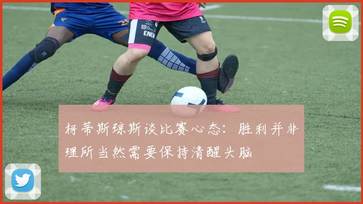 柯蒂斯琼斯谈比赛心态：胜利并非理所当然需要保持清醒头脑