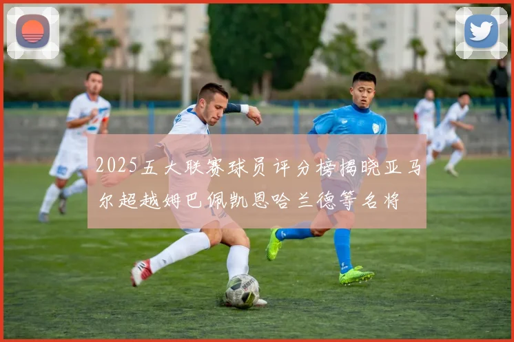 2025五大联赛球员评分榜揭晓亚马尔超越姆巴佩凯恩哈兰德等名将