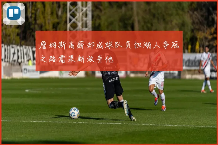 詹姆斯高薪却成球队负担湖人争冠之路需果断放弃他
