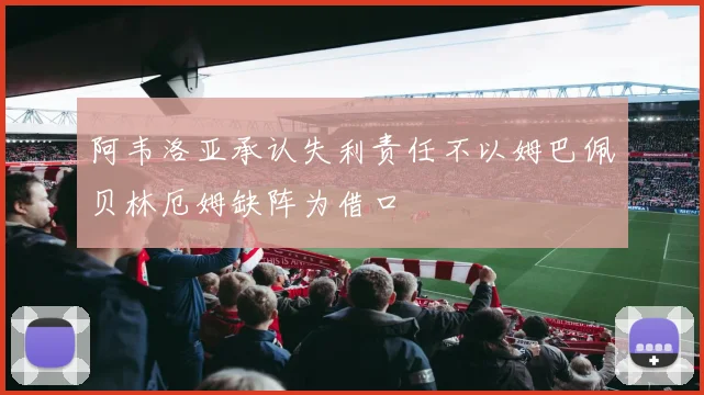 阿韦洛亚承认失利责任不以姆巴佩贝林厄姆缺阵为借口