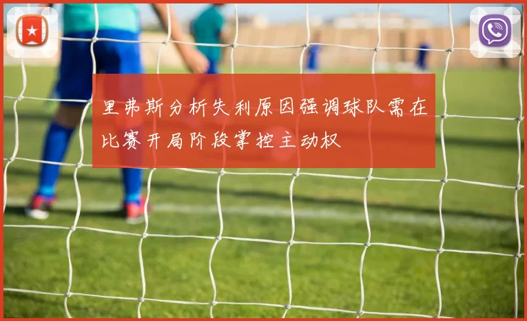 里弗斯分析失利原因强调球队需在比赛开局阶段掌控主动权