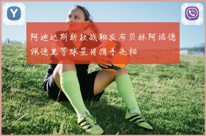 阿迪达斯新款战靴发布贝林阿诺德佩德里等球星将携手亮相
