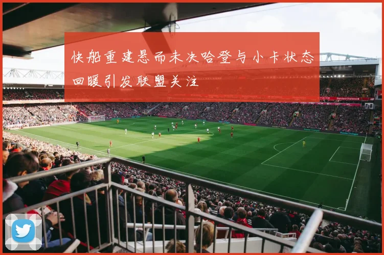 快船重建悬而未决哈登与小卡状态回暖引发联盟关注