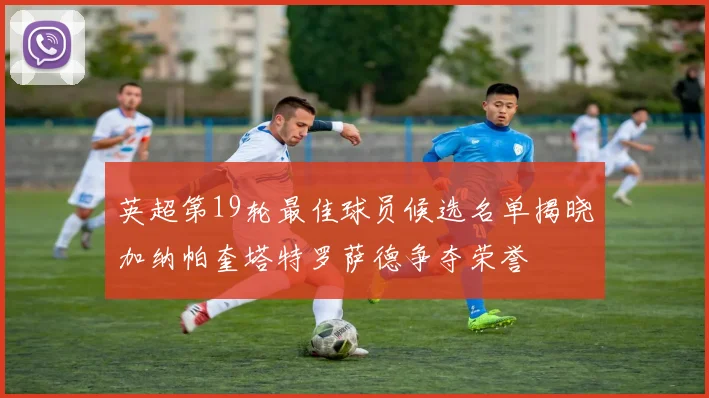 英超第19轮最佳球员候选名单揭晓加纳帕奎塔特罗萨德争夺荣誉