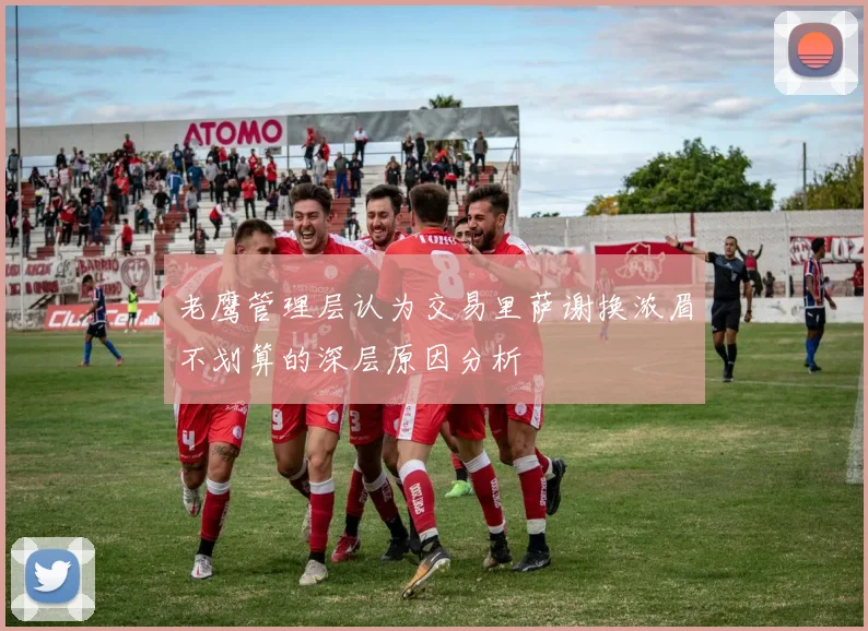 老鹰管理层认为交易里萨谢换浓眉不划算的深层原因分析
